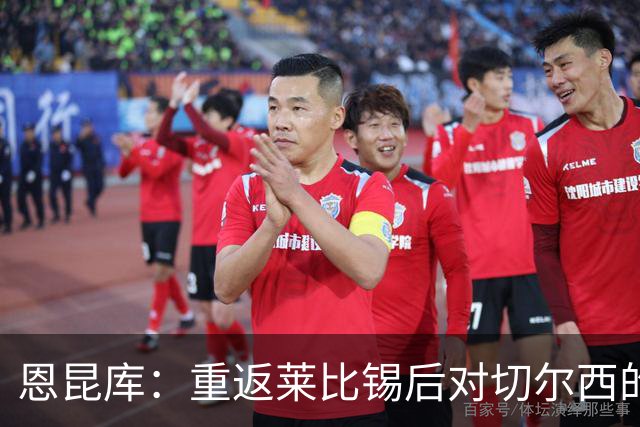 恩昆库：重返莱比锡后对切尔西的思考与挑战