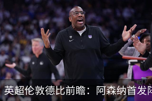 英超伦敦德比前瞻：阿森纳首发阵容的两大关键变化